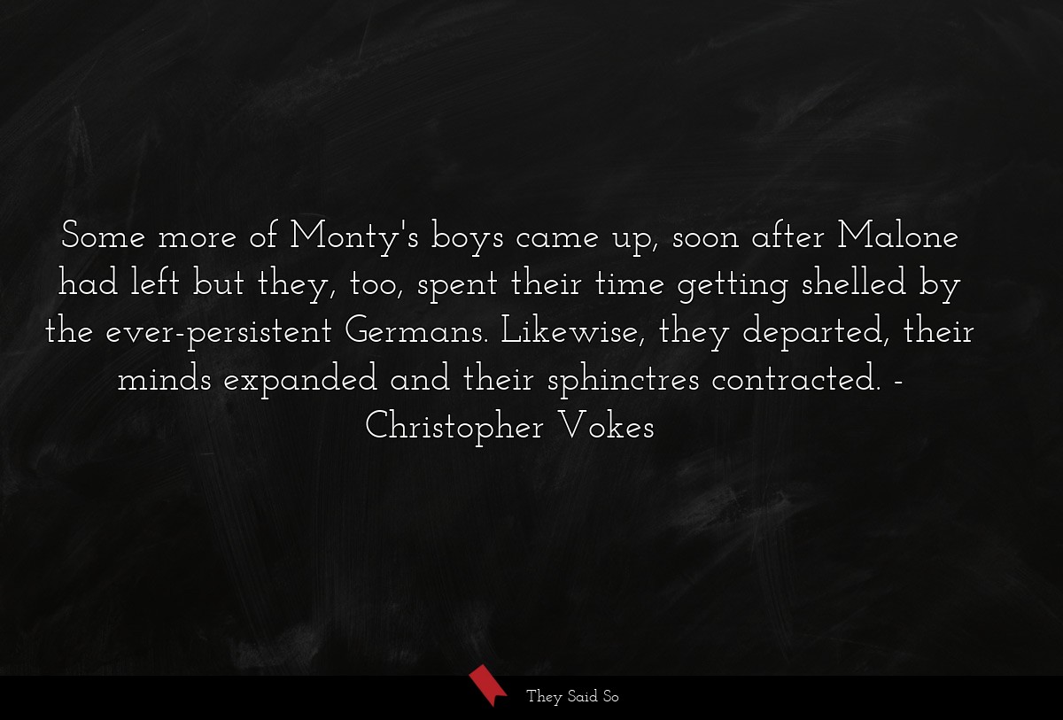 Some more of Monty's boys came up, soon after Malone had left but they, too, spent their time getting shelled by the ever-persistent Germans. Likewise, they departed, their minds expanded and their sphinctres contracted.