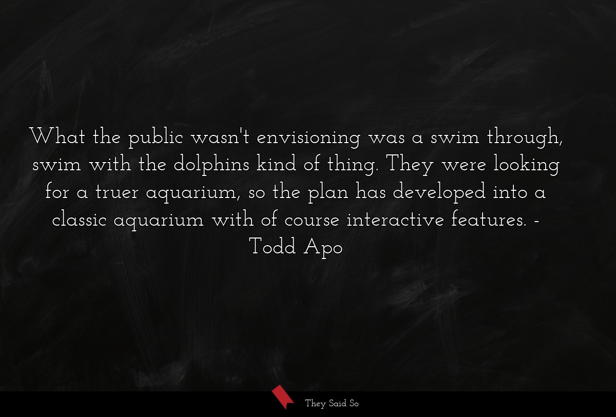 What the public wasn't envisioning was a swim through, swim with the dolphins kind of thing. They were looking for a truer aquarium, so the plan has developed into a classic aquarium with of course interactive features.