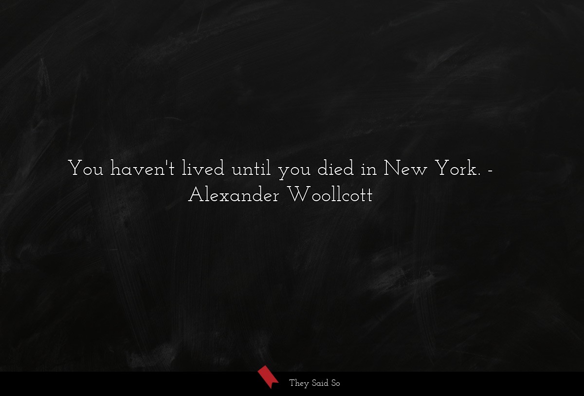 You haven't lived until you died in New York.... | Alexander Woollcott