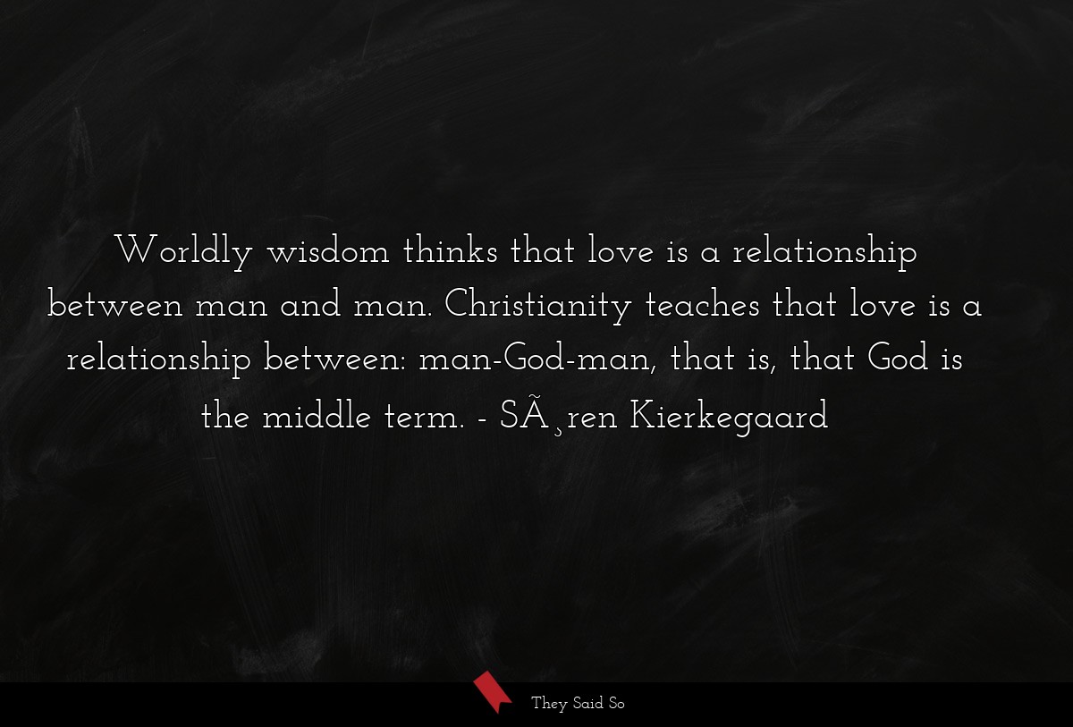 Worldly wisdom thinks that love is a relationship between man and man. Christianity teaches that love is a relationship between: man-God-man, that is, that God is the middle term.