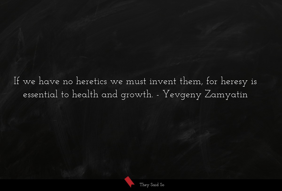 If we have no heretics we must invent them, for... | Yevgeny Zamyatin