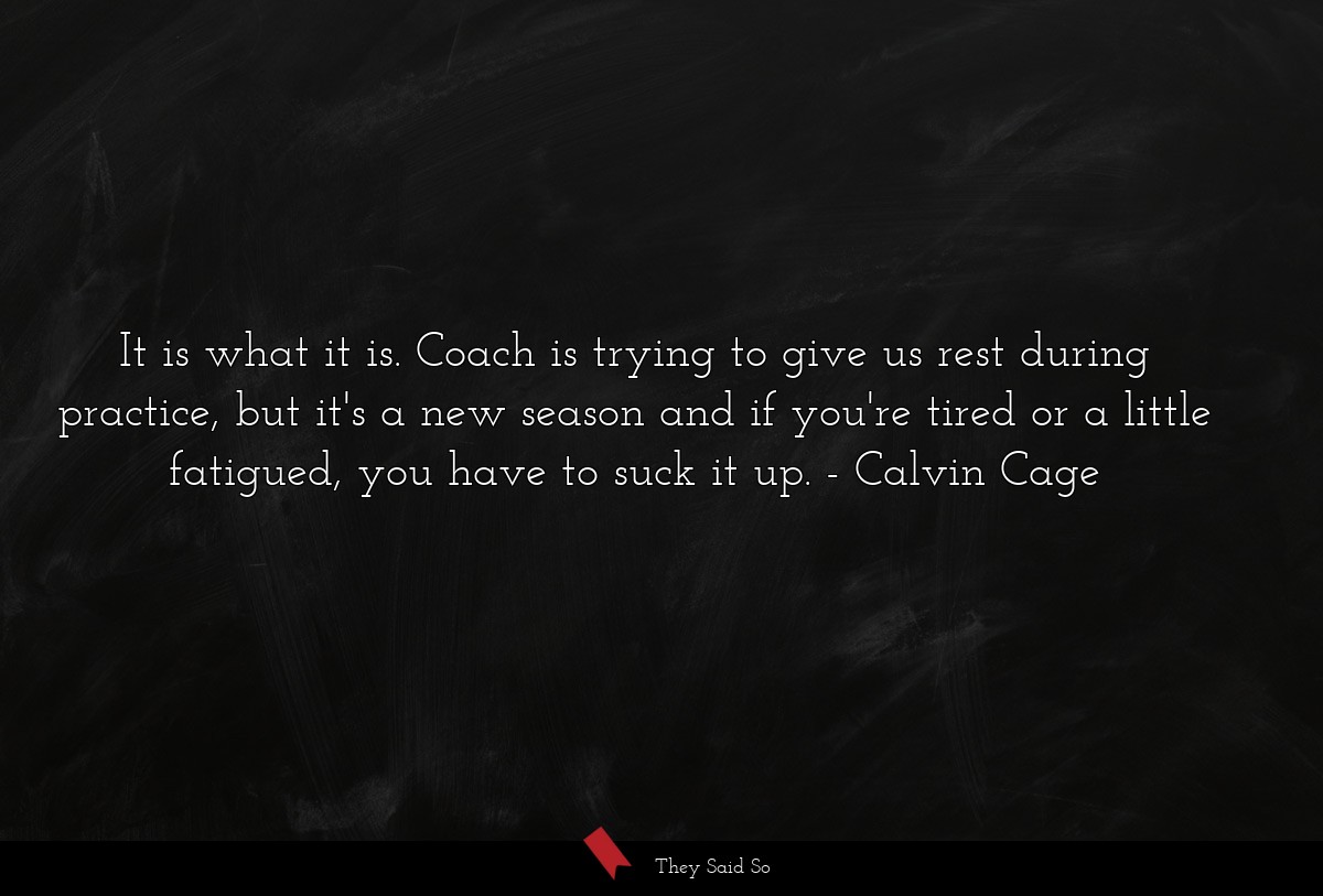 It is what it is. Coach is trying to give us rest during practice, but it's a new season and if you're tired or a little fatigued, you have to suck it up.