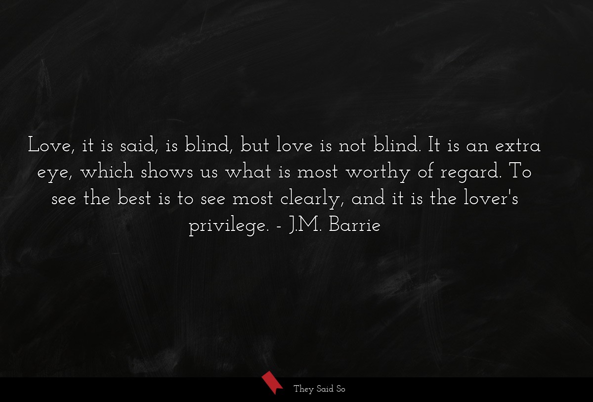 Love, it is said, is blind, but love is not blind. It is an extra eye, which shows us what is most worthy of regard. To see the best is to see most clearly, and it is the lover's privilege.