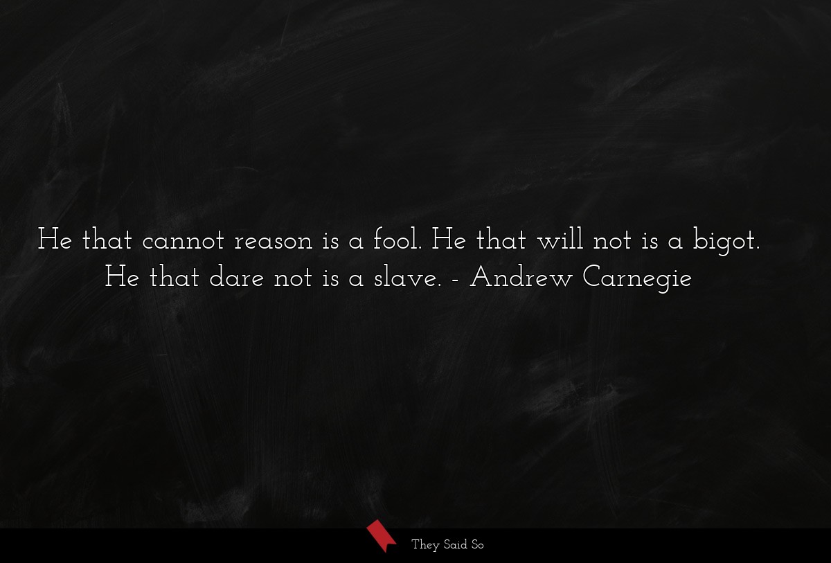 He that cannot reason is a fool. He that will not... | Andrew Carnegie