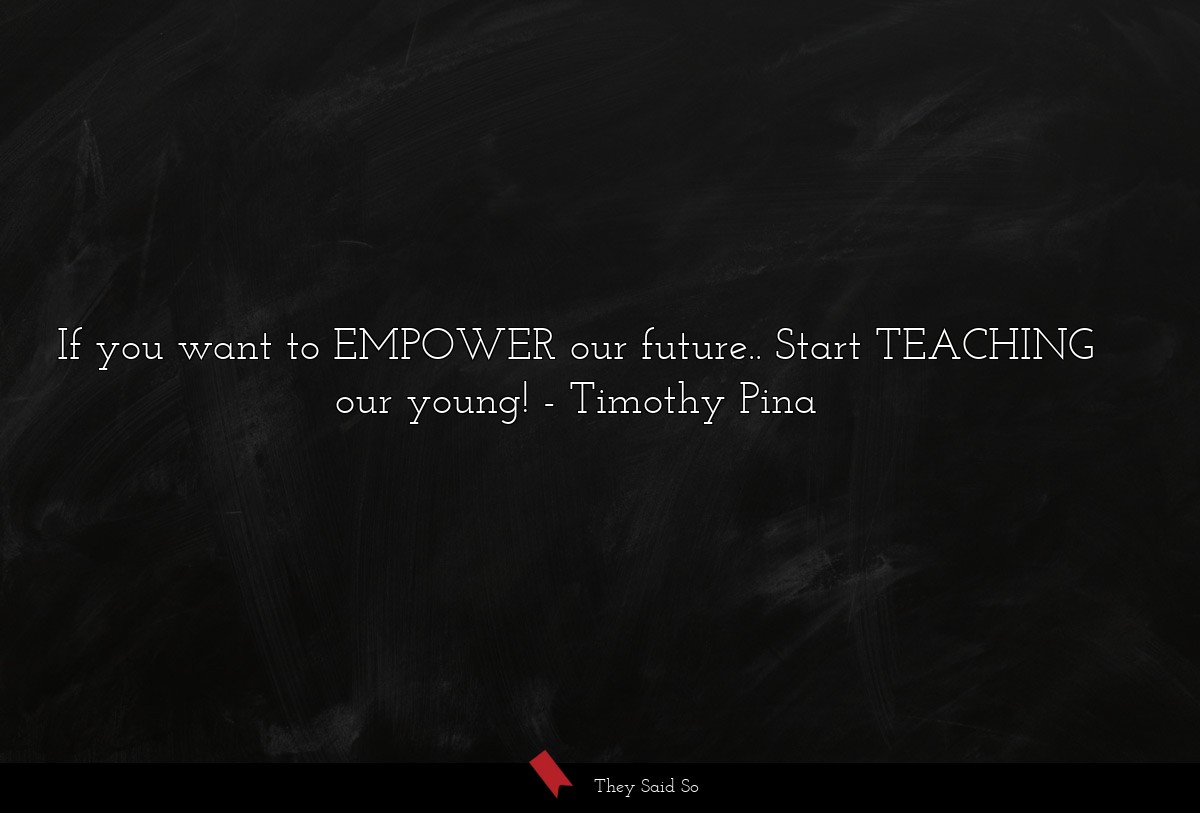 If you want to EMPOWER our future.. Start TEACHING our young!