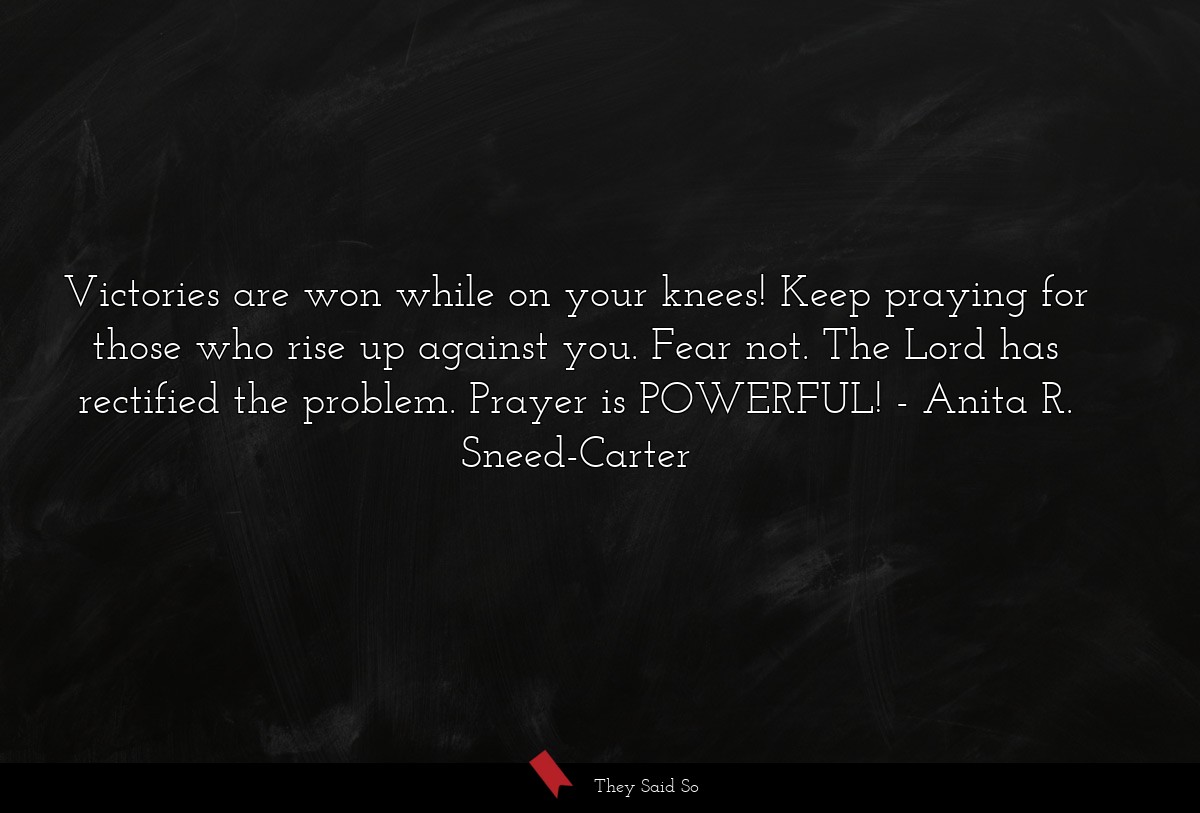 Victories are won while on your knees! Keep praying for those who rise up against you. Fear not. The Lord has rectified the problem. Prayer is POWERFUL!