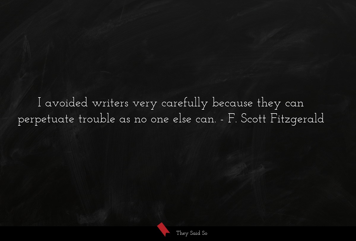 I avoided writers very carefully because they can perpetuate trouble as no one else can.