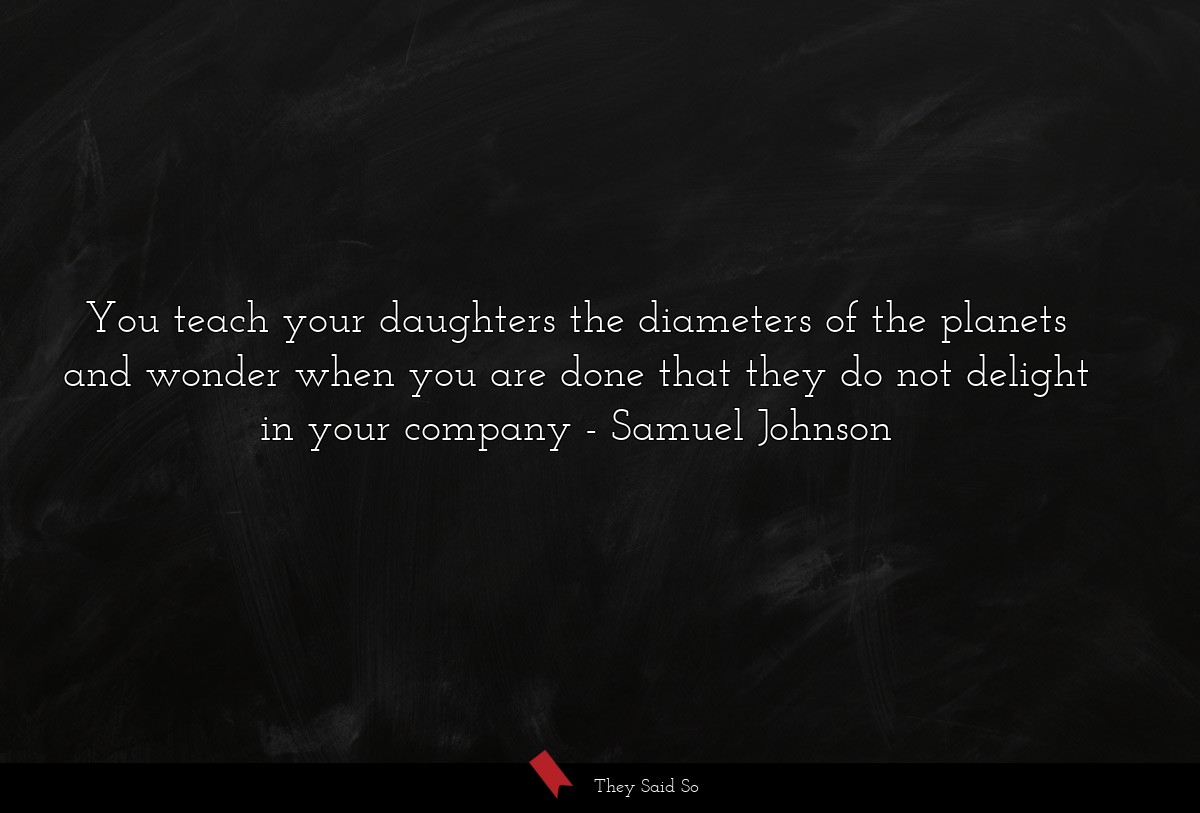 You teach your daughters the diameters of the planets and wonder when you are done that they do not delight in your company