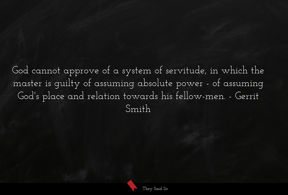 God cannot approve of a system of servitude, in which the master is guilty of assuming absolute power - of assuming God's place and relation towards his fellow-men.