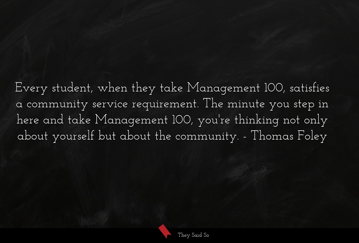 Every student, when they take Management 100, satisfies a community service requirement. The minute you step in here and take Management 100, you're thinking not only about yourself but about the community.