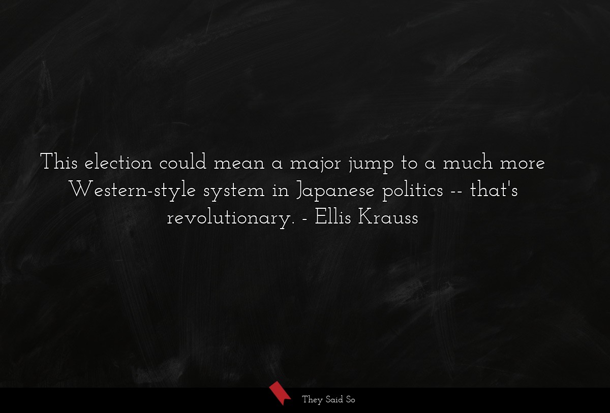This election could mean a major jump to a much more Western-style system in Japanese politics -- that's revolutionary.