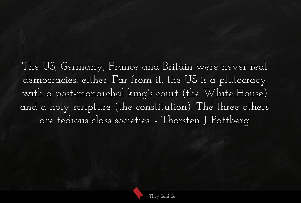 The US, Germany, France and Britain were never real democracies, either. Far from it, the US is a plutocracy with a post-monarchal king's court (the White House) and a holy scripture (the constitution). The three others are tedious class societies.