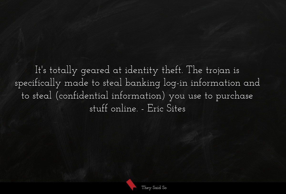 It's totally geared at identity theft. The trojan is specifically made to steal banking log-in information and to steal (confidential information) you use to purchase stuff online.