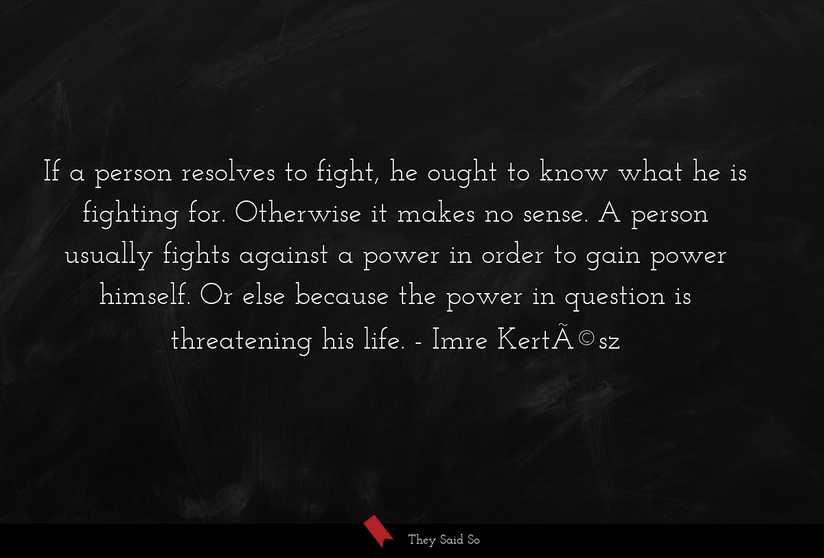 If a person resolves to fight, he ought to know what he is fighting for. Otherwise it makes no sense. A person usually fights against a power in order to gain power himself. Or else because the power in question is threatening his life.