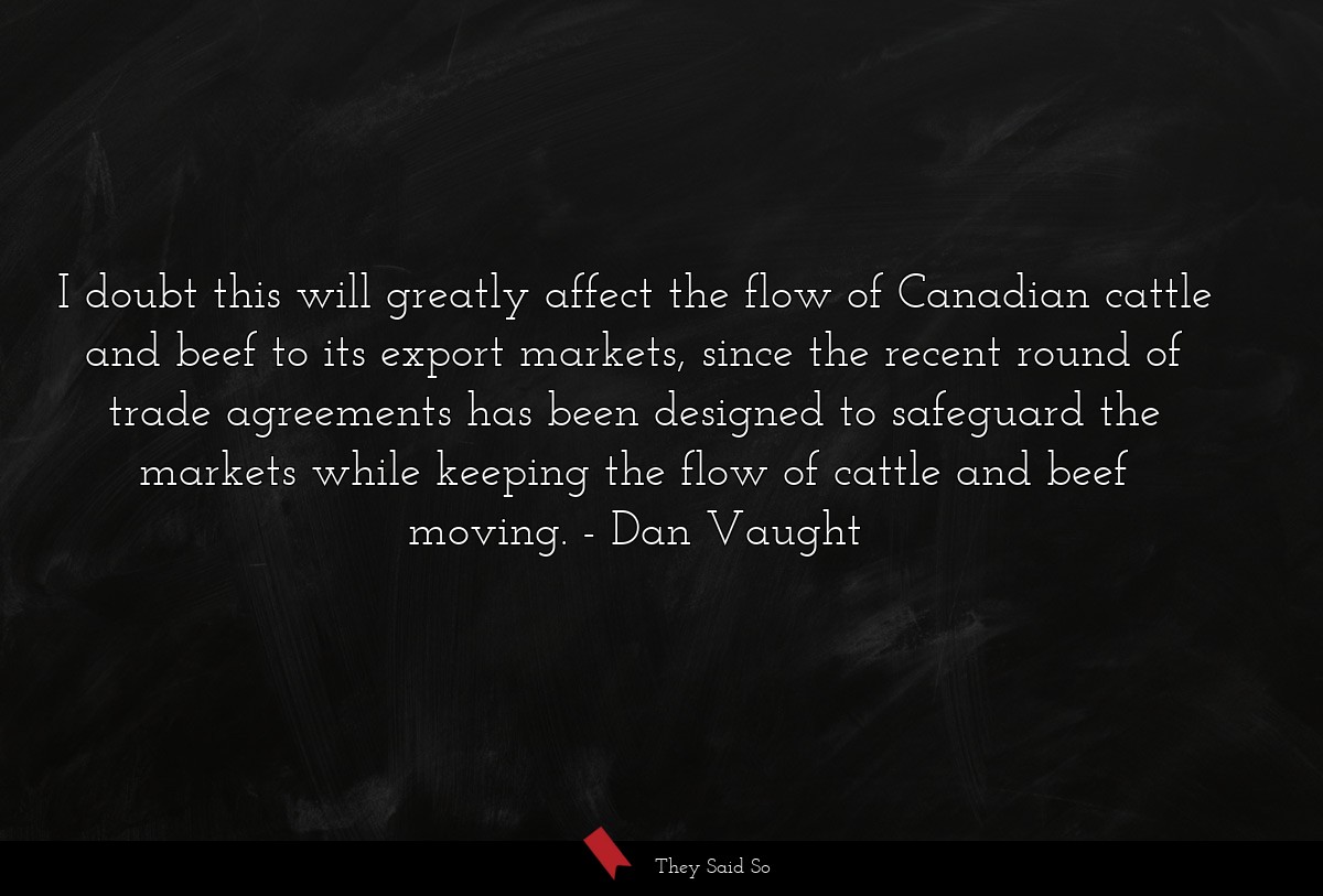 I doubt this will greatly affect the flow of Canadian cattle and beef to its export markets, since the recent round of trade agreements has been designed to safeguard the markets while keeping the flow of cattle and beef moving.