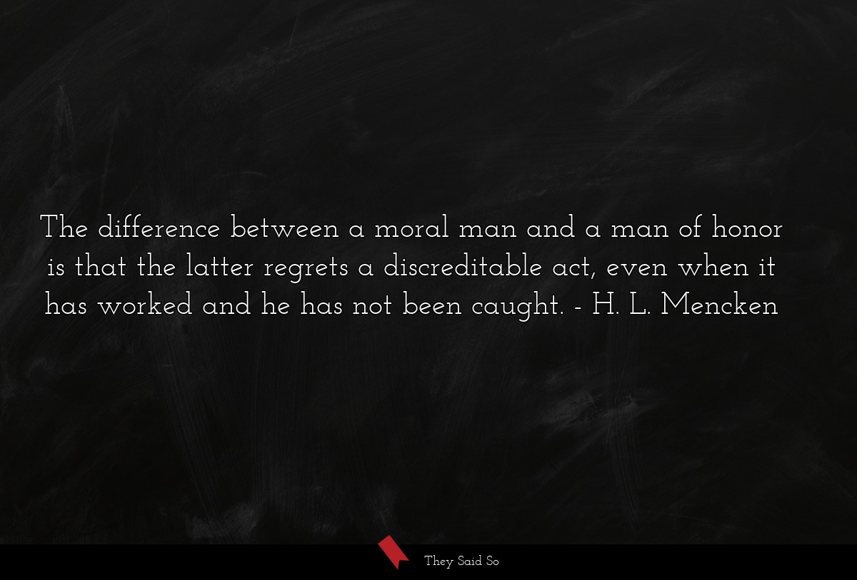 The difference between a moral man and a man of honor is that the latter regrets a discreditable act, even when it has worked and he has not been caught.