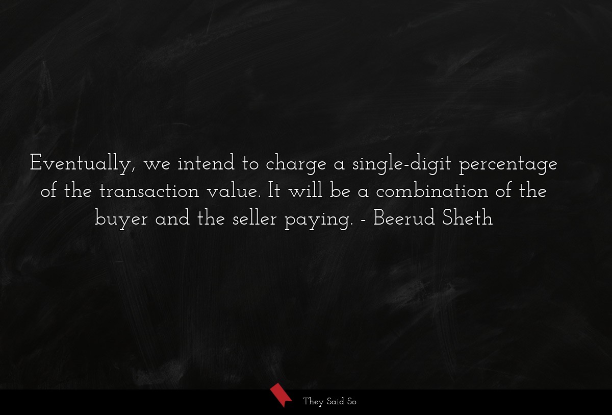 Eventually, we intend to charge a single-digit percentage of the transaction value. It will be a combination of the buyer and the seller paying.