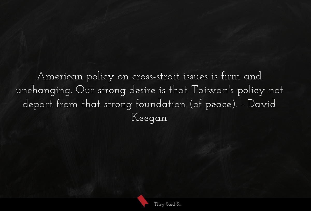 American policy on cross-strait issues is firm and unchanging. Our strong desire is that Taiwan's policy not depart from that strong foundation (of peace).