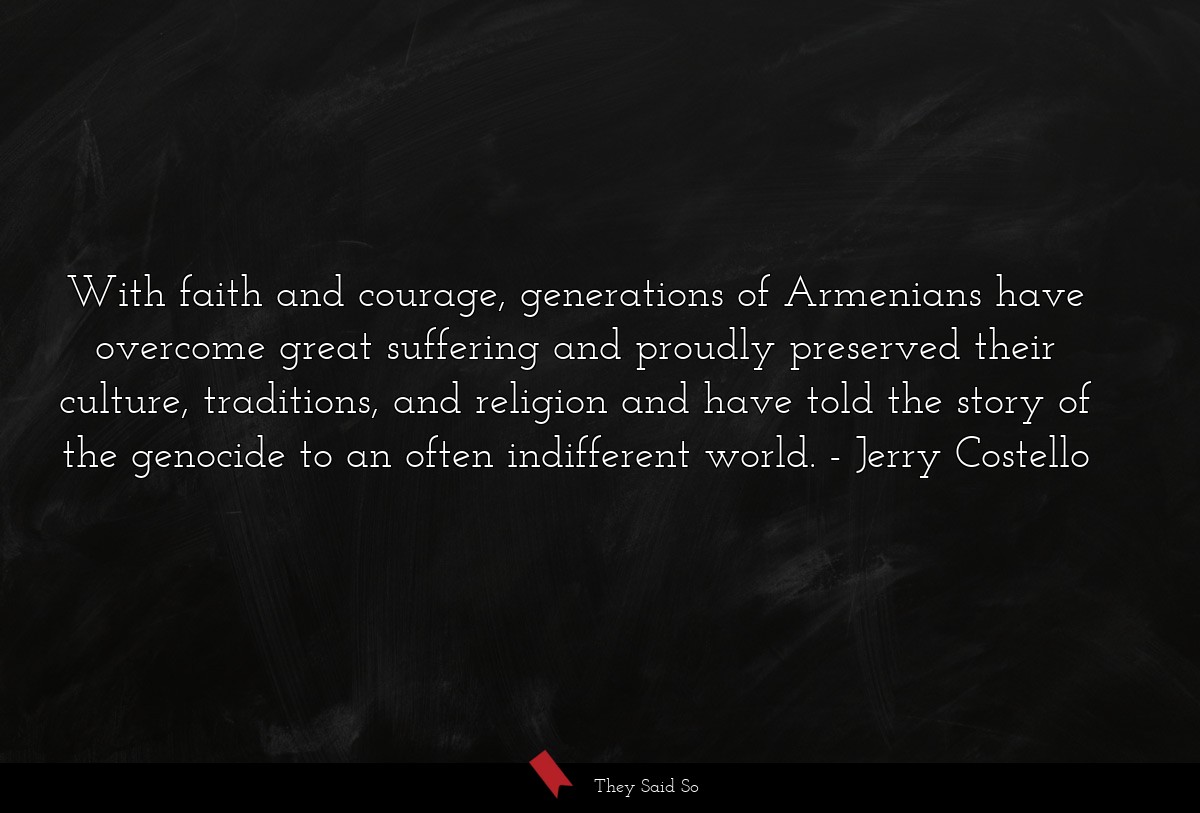 With faith and courage, generations of Armenians have overcome great suffering and proudly preserved their culture, traditions, and religion and have told the story of the genocide to an often indifferent world.
