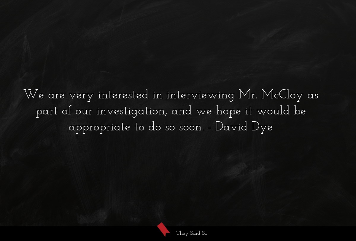 We are very interested in interviewing Mr. McCloy as part of our investigation, and we hope it would be appropriate to do so soon.