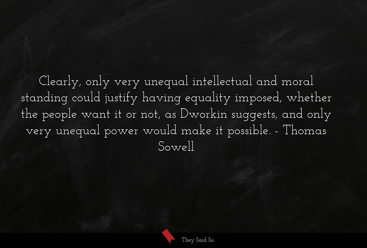 Clearly, only very unequal intellectual and moral standing could justify having equality imposed, whether the people want it or not, as Dworkin suggests, and only very unequal power would make it possible.