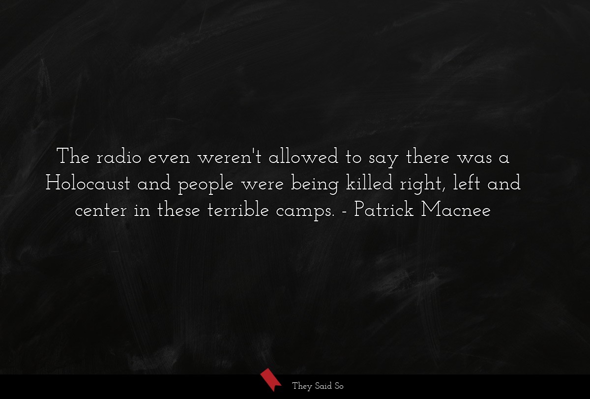 The radio even weren't allowed to say there was a Holocaust and people were being killed right, left and center in these terrible camps.