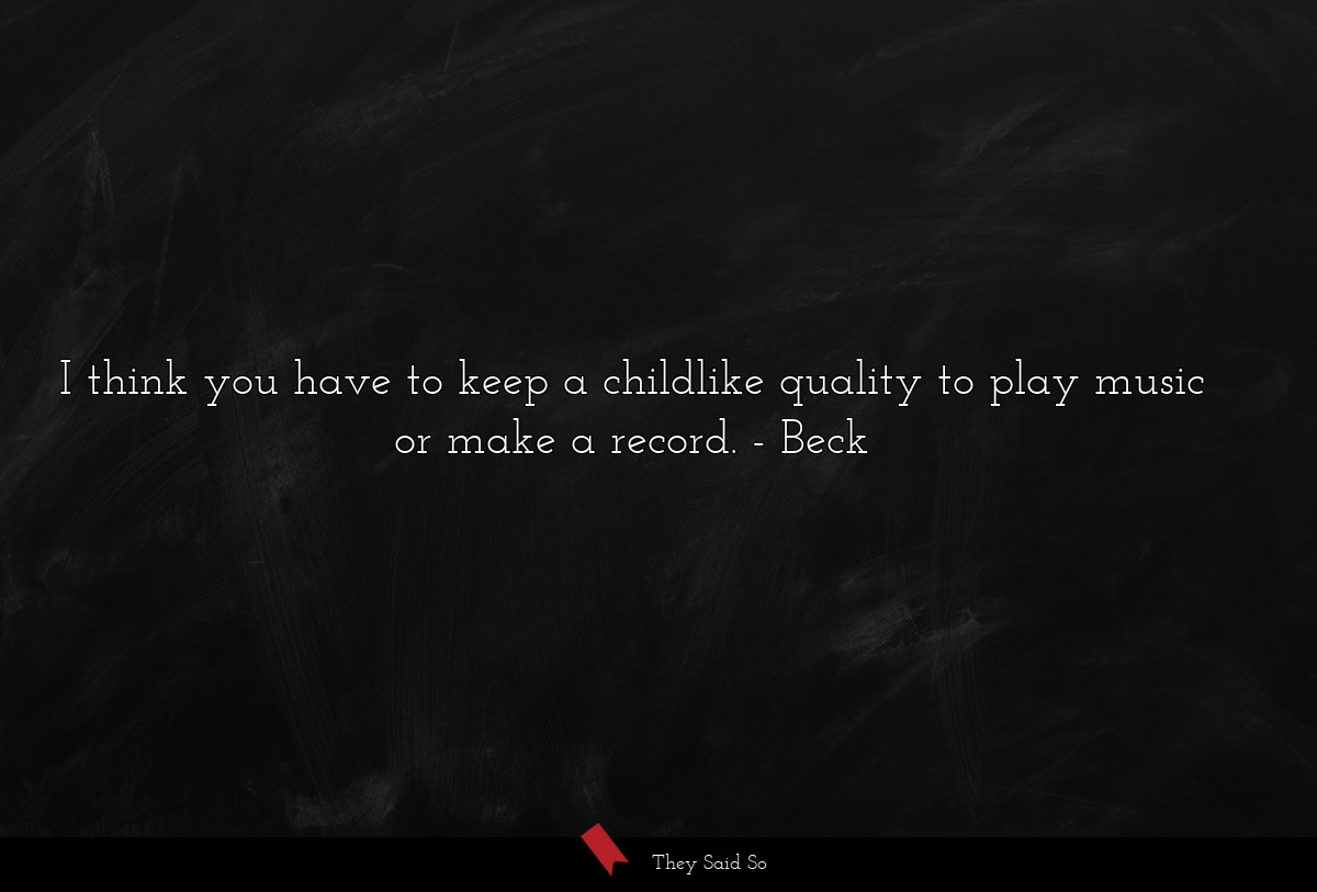 I think you have to keep a childlike quality to play music or make a record.