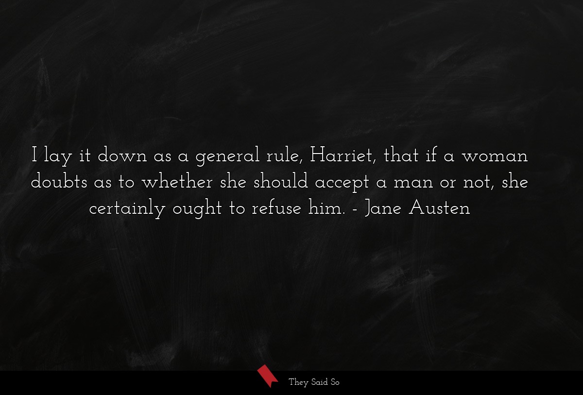 I lay it down as a general rule, Harriet, that if a woman doubts as to whether she should accept a man or not, she certainly ought to refuse him.