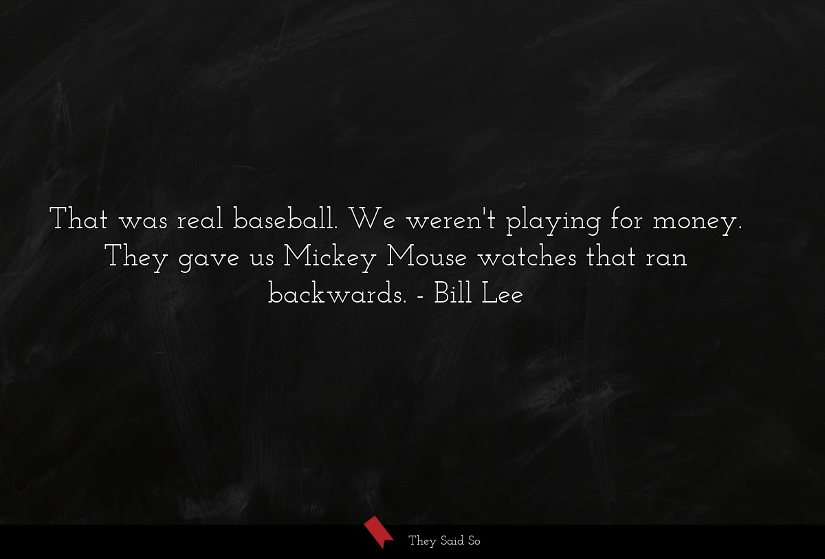 That was real baseball. We weren't playing for money. They gave us Mickey Mouse watches that ran backwards.