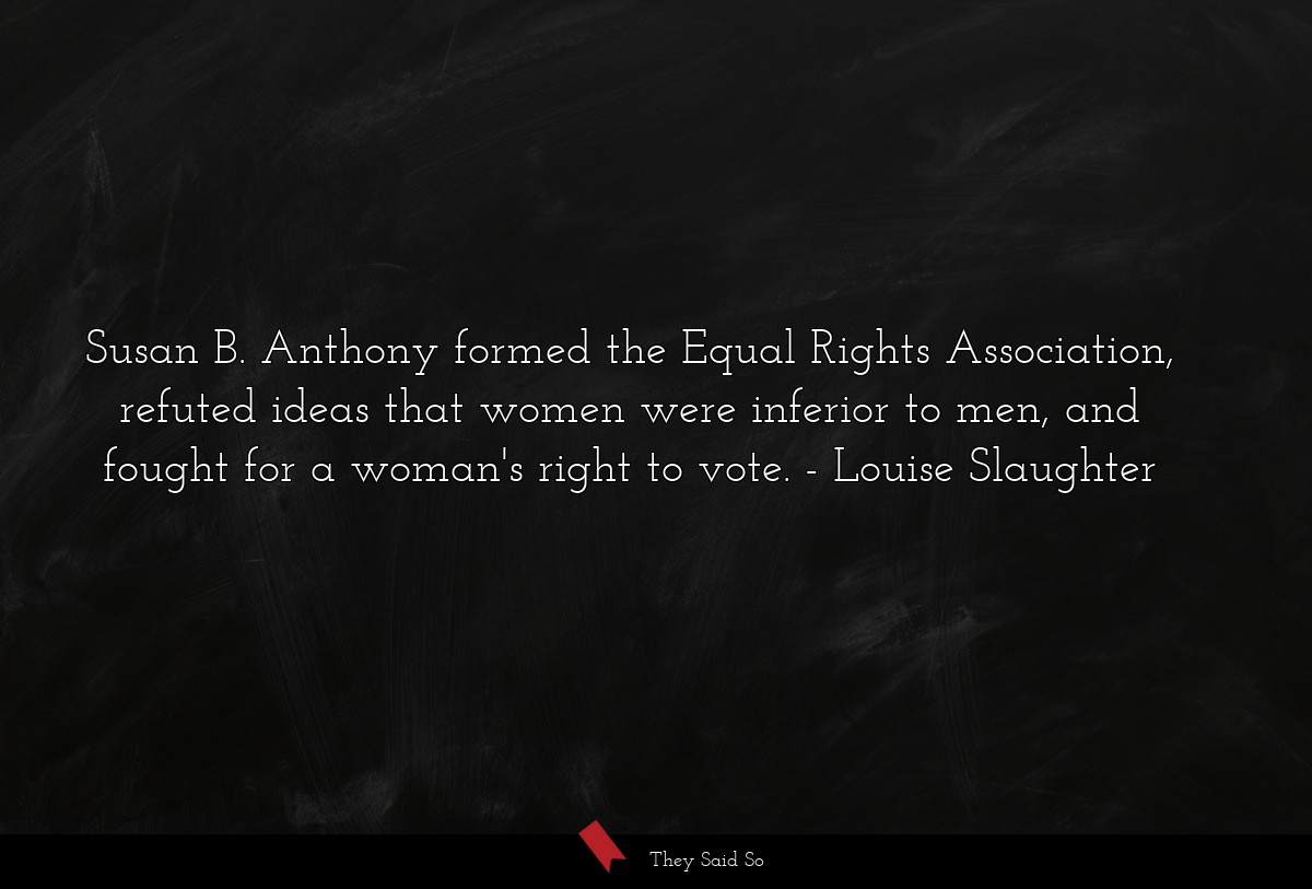 Susan B. Anthony formed the Equal Rights Association, refuted ideas that women were inferior to men, and fought for a woman's right to vote.