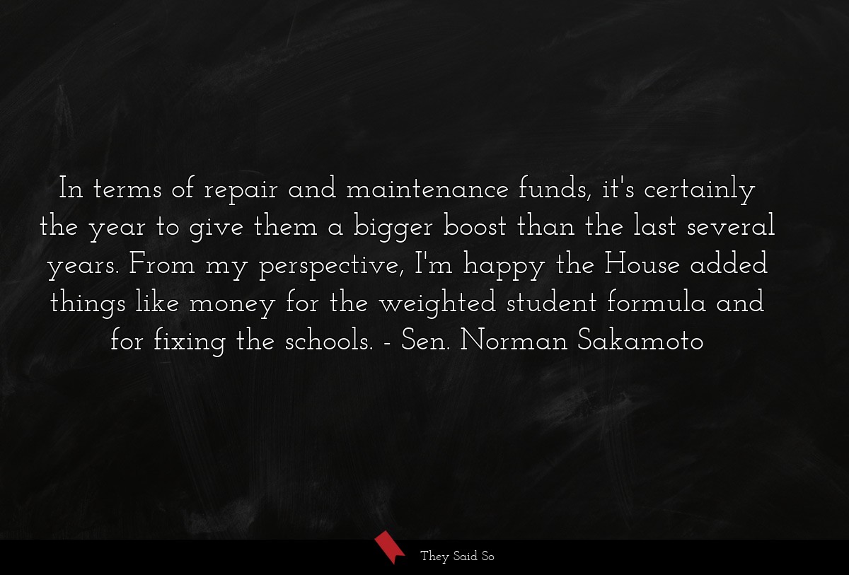 In terms of repair and maintenance funds, it's certainly the year to give them a bigger boost than the last several years. From my perspective, I'm happy the House added things like money for the weighted student formula and for fixing the schools.