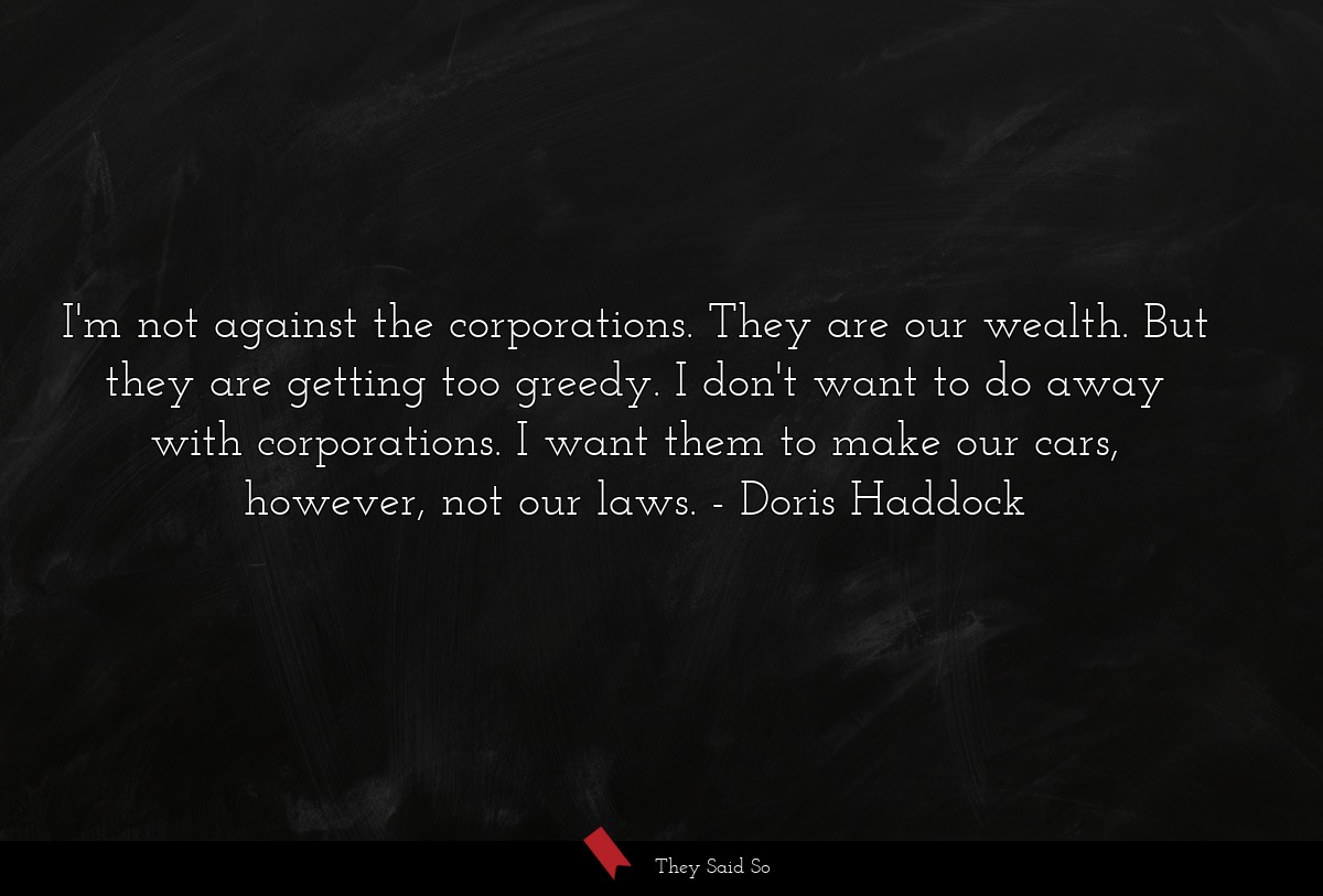 I'm not against the corporations. They are our wealth. But they are getting too greedy. I don't want to do away with corporations. I want them to make our cars, however, not our laws.