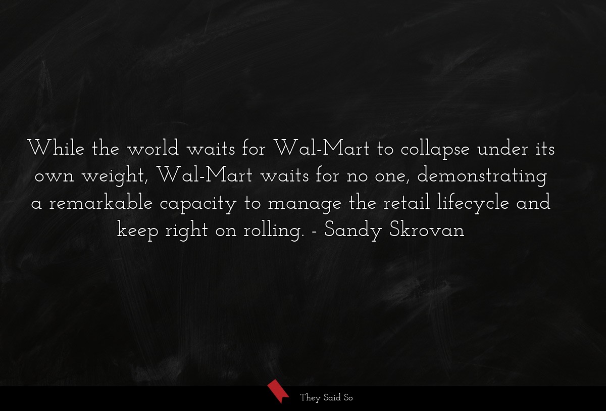 While the world waits for Wal-Mart to collapse under its own weight, Wal-Mart waits for no one, demonstrating a remarkable capacity to manage the retail lifecycle and keep right on rolling.