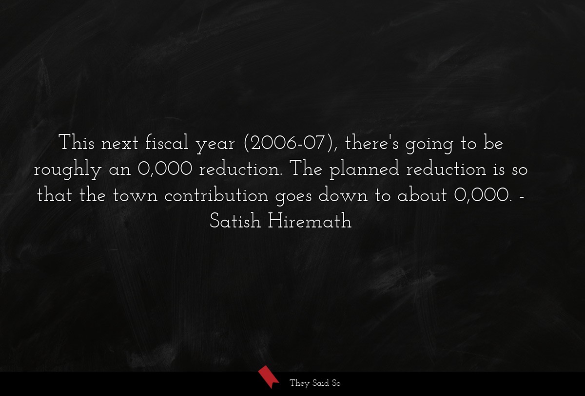 This next fiscal year (2006-07), there's going to be roughly an 0,000 reduction. The planned reduction is so that the town contribution goes down to about 0,000.