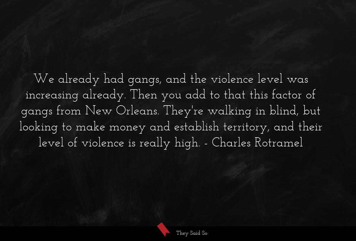 We already had gangs, and the violence level was increasing already. Then you add to that this factor of gangs from New Orleans. They're walking in blind, but looking to make money and establish territory, and their level of violence is really high.