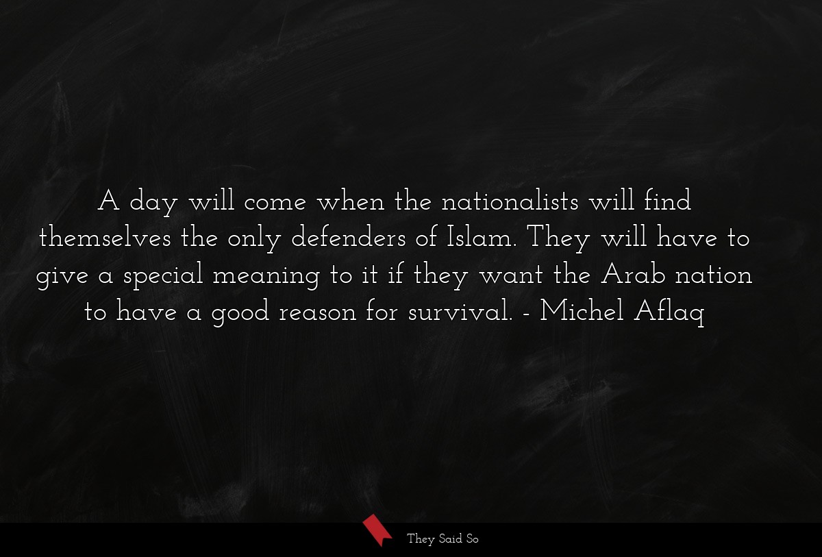 A day will come when the nationalists will find themselves the only defenders of Islam. They will have to give a special meaning to it if they want the Arab nation to have a good reason for survival.