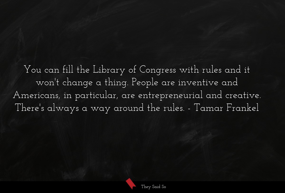 You can fill the Library of Congress with rules and it won't change a thing. People are inventive and Americans, in particular, are entrepreneurial and creative. There's always a way around the rules.
