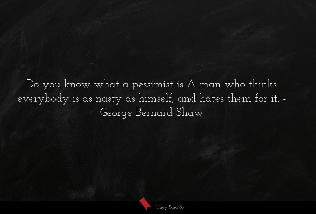 Do you know what a pessimist is A man who thinks everybody is as nasty as himself, and hates them for it.