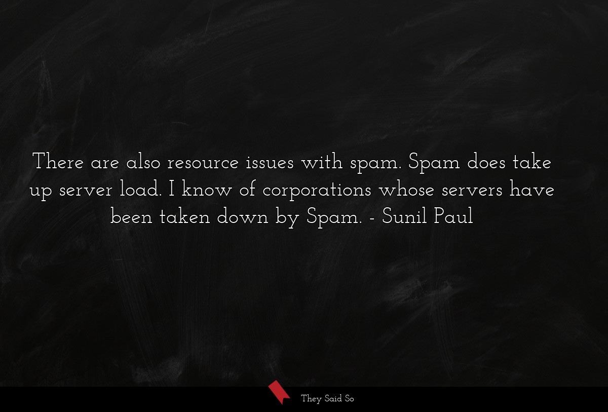 There are also resource issues with spam. Spam does take up server load. I know of corporations whose servers have been taken down by Spam.