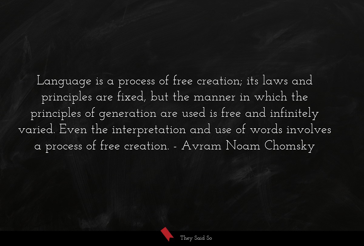 Language is a process of free creation; its laws and principles are fixed, but the manner in which the principles of generation are used is free and infinitely varied. Even the interpretation and use of words involves a process of free creation.