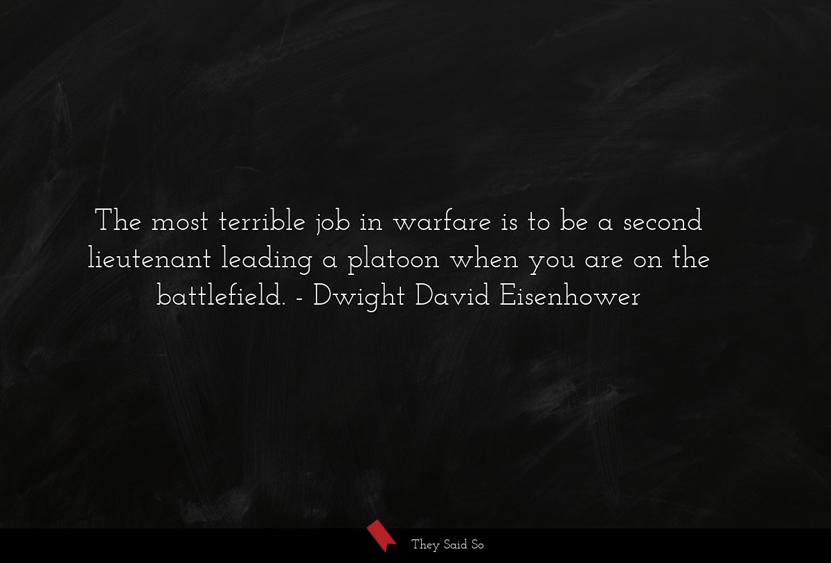 The most terrible job in warfare is to be a second lieutenant leading a platoon when you are on the battlefield.