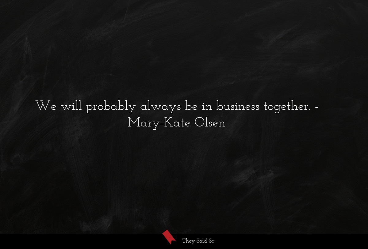 We will probably always be in business together.... | Mary-Kate Olsen