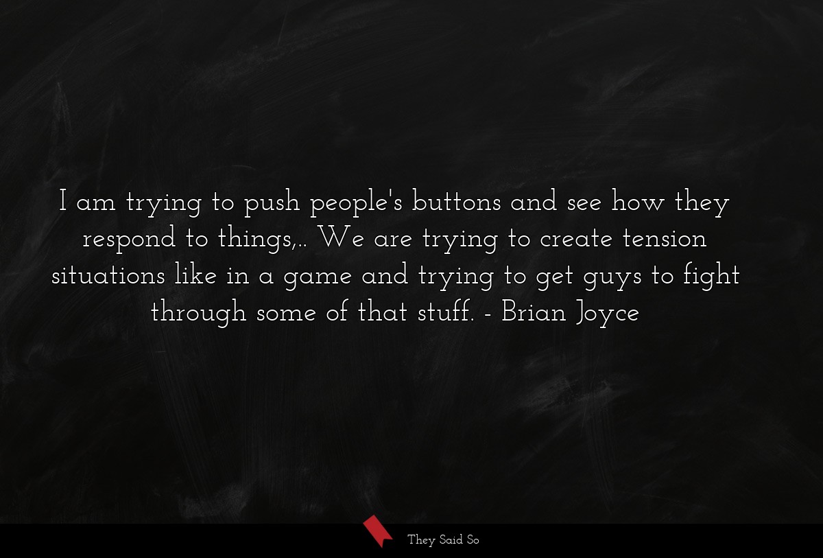 I am trying to push people's buttons and see how they respond to things,.. We are trying to create tension situations like in a game and trying to get guys to fight through some of that stuff.