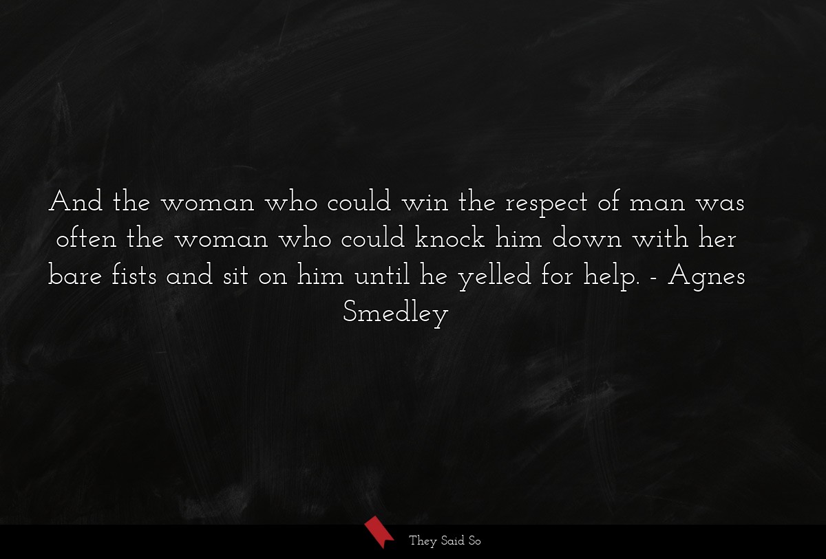 And the woman who could win the respect of man was often the woman who could knock him down with her bare fists and sit on him until he yelled for help.