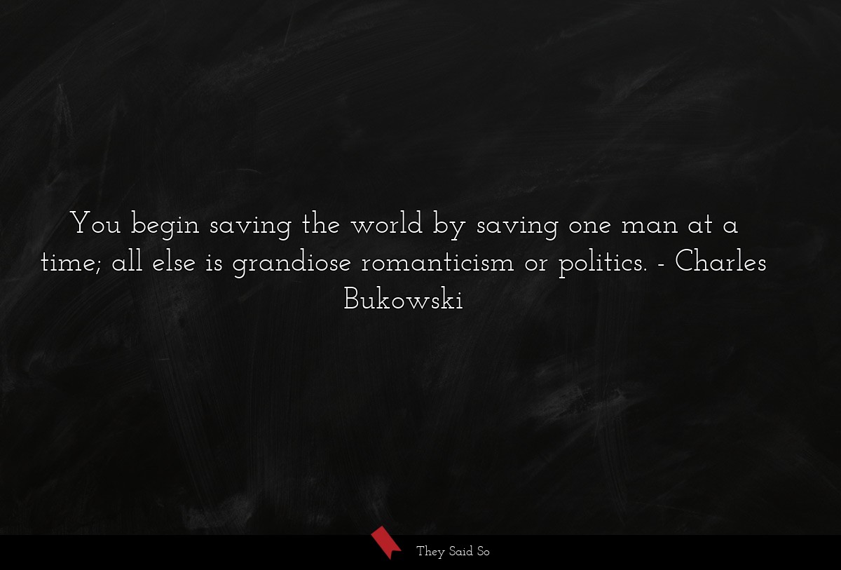 You begin saving the world by saving one man at a... | Charles Bukowski