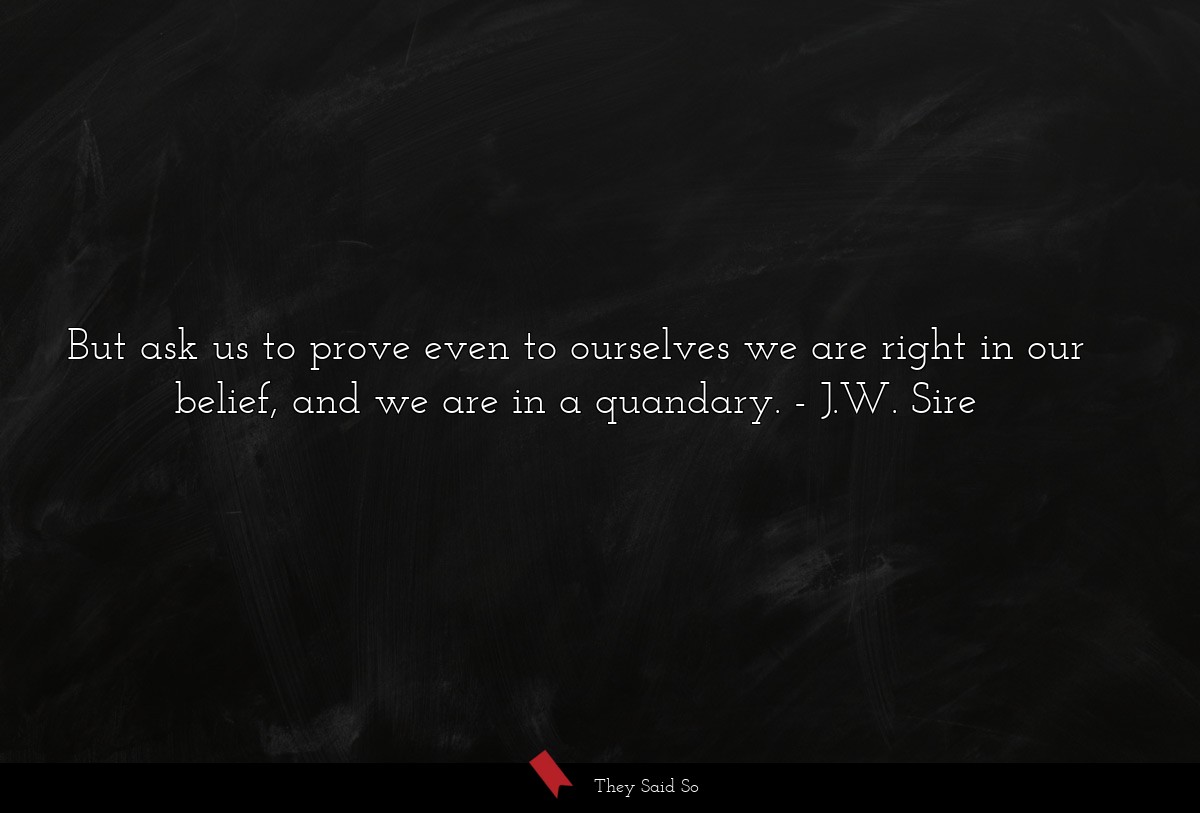 But ask us to prove even to ourselves we are right in our belief, and we are in a quandary.