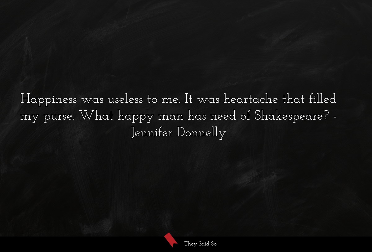 Happiness was useless to me. It was heartache... | Jennifer Donnelly