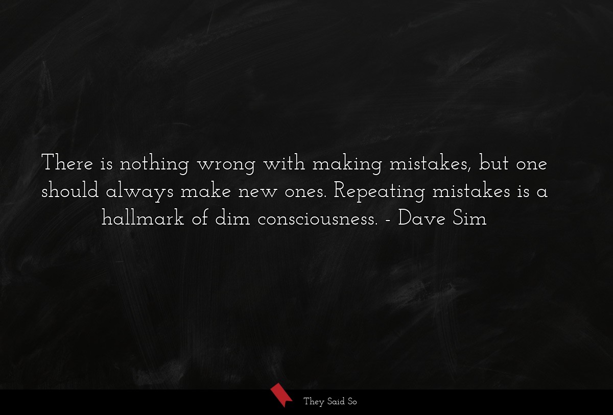 There is nothing wrong with making mistakes, but one should always make new ones. Repeating mistakes is a hallmark of dim consciousness.