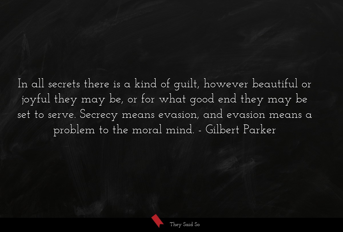 In all secrets there is a kind of guilt, however beautiful or joyful they may be, or for what good end they may be set to serve. Secrecy means evasion, and evasion means a problem to the moral mind.