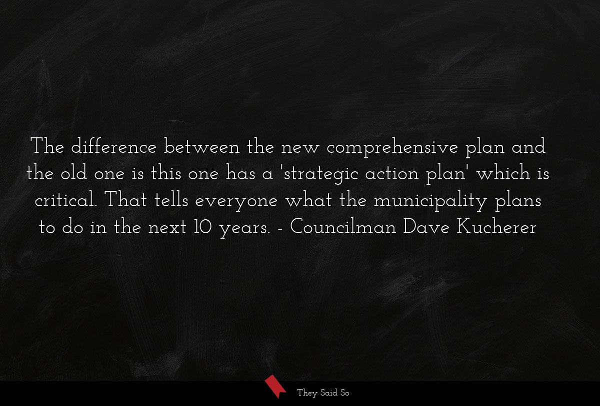 The difference between the new comprehensive plan and the old one is this one has a 'strategic action plan' which is critical. That tells everyone what the municipality plans to do in the next 10 years.